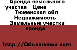 Аренда земельного участка › Цена ­ 15 000 - Тюменская обл. Недвижимость » Земельные участки аренда   